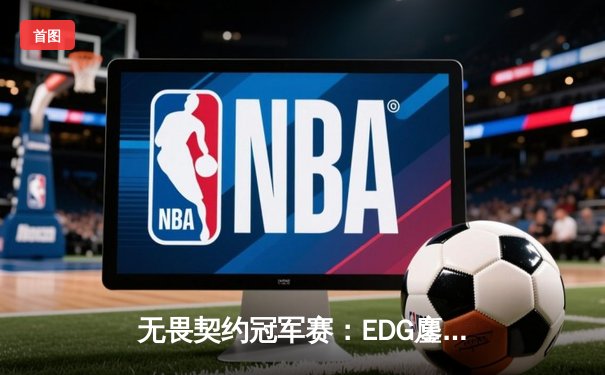 无畏契约冠军赛：EDG鏖战五局惜败PRX，中国战队虽败犹荣创历史最佳