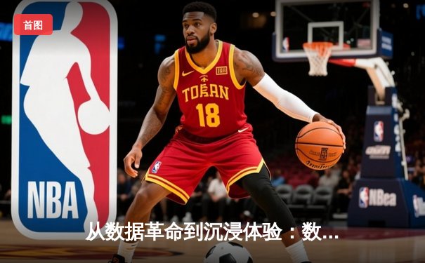 从数据革命到沉浸体验：数字技术如何重塑现代体育叙事