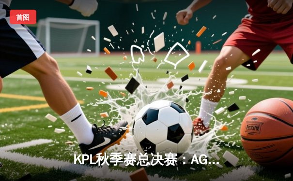 KPL秋季赛总决赛：AG超玩会4-2战胜狼队夺冠，一诺斩获FMVP
