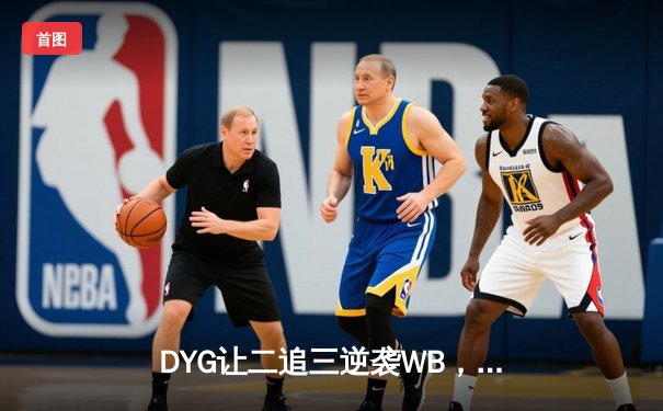 DYG让二追三逆袭WB，小义澜五杀锁定季后赛胜者组席位