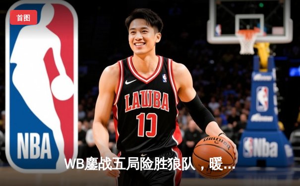 WB鏖战五局险胜狼队，暖阳关键抢龙锁定胜局