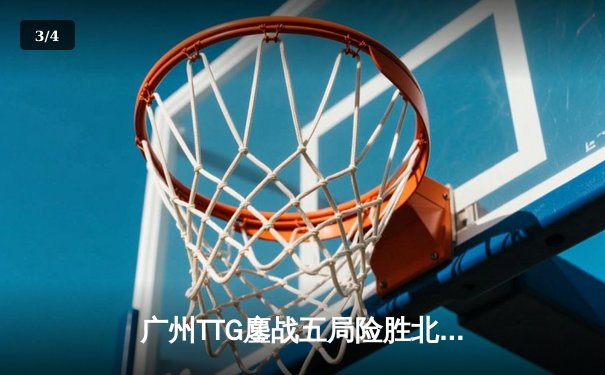 广州TTG鏖战五局险胜北京WB，清清关羽关键绕后锁定胜局 - 3