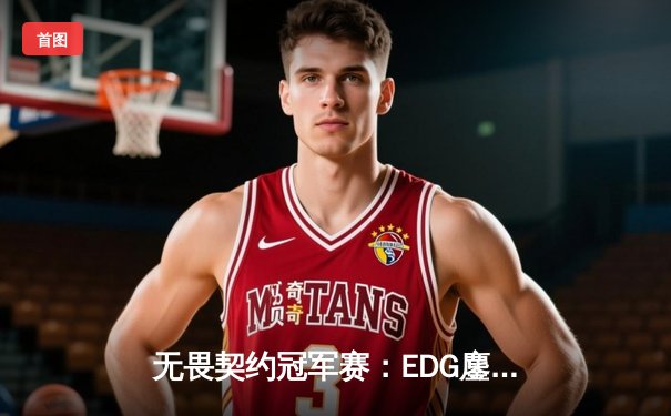 无畏契约冠军赛：EDG鏖战五局力克G2，亚太赛区队伍时隔两年再进决赛