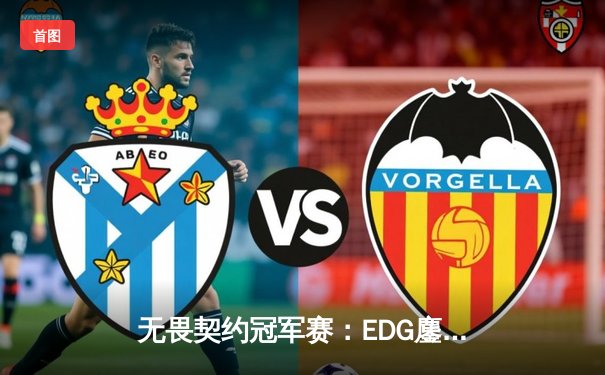 无畏契约冠军赛：EDG鏖战五局力克TE，康康关键局五杀锁定全球八强席位