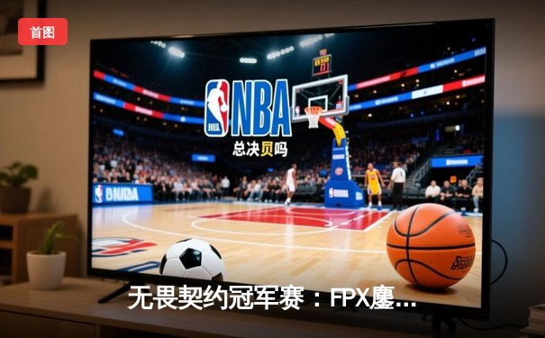 无畏契约冠军赛：FPX鏖战五局险胜EDG，中国德比引爆上海大师赛