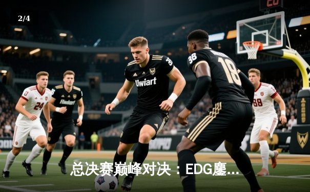 总决赛巅峰对决：EDG鏖战五局险胜DK，问鼎《英雄联盟》S11全球总冠军 - 2