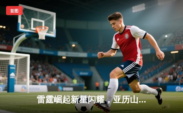 雷霆崛起新星闪耀，亚历山大42分率队逆转掘金迎开门红