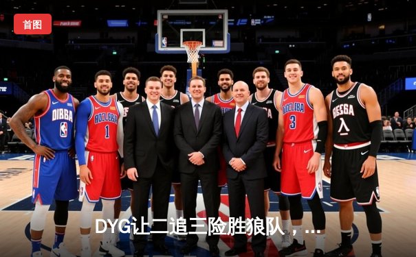 DYG让二追三险胜狼队，小义澜关键抢龙锁定胜局