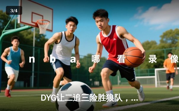 DYG让二追三险胜狼队，小义澜关键抢龙锁定胜局 - 3