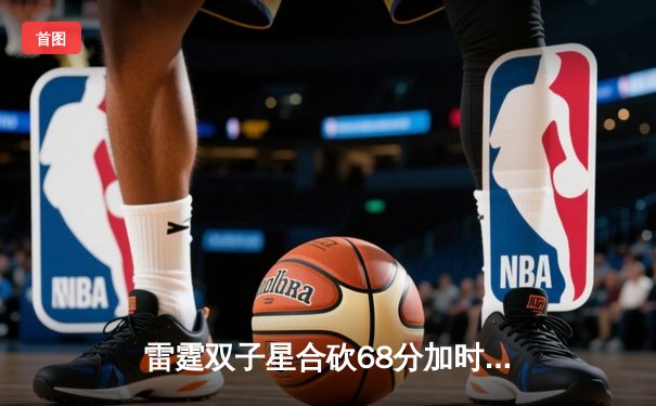 雷霆双子星合砍68分加时逆转勇士，亚历山大绝命封盖锁定胜局