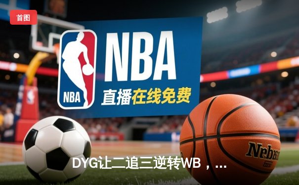 DYG让二追三逆转WB，小义澜四杀锁定季后赛关键胜利