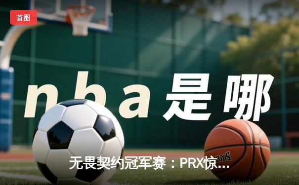 无畏契约冠军赛：PRX惊天逆转登顶，Jinggg五杀封神锁定FMVP