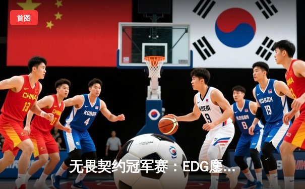 无畏契约冠军赛：EDG鏖战五局力克PRX，中国战队首进全球四强创历史
