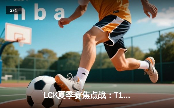 LCK夏季赛焦点战：T1上演让一追二力克DK，Faker阿狸关键开团定胜局 - 2