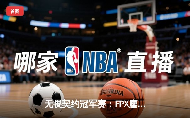 无畏契约冠军赛：FPX鏖战五局力克EDG，中国战队会师上海大师赛决赛