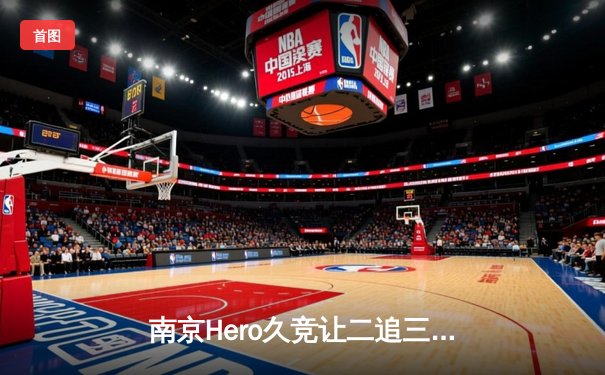 南京Hero久竞让二追三险胜广州TTG，无畏镜关键抢龙逆转乾坤