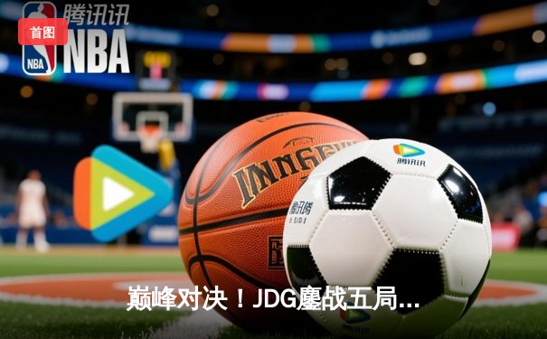 巅峰对决！JDG鏖战五局力克T1，369神级纳尔助队挺进MSI决赛