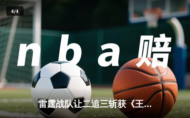 雷霆战队让二追三斩获《王者荣耀》职业联赛春季赛总冠军，打野选手追风获FMVP - 4